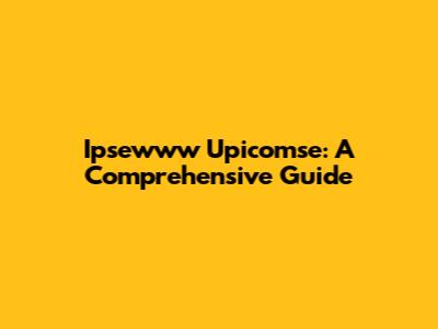 Ipsewww Upicomse: A Comprehensive Guide