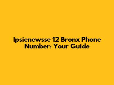 Ipsienewsse 12 Bronx Phone Number: Your Guide