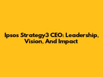 Ipsos Strategy3 CEO: Leadership, Vision, And Impact