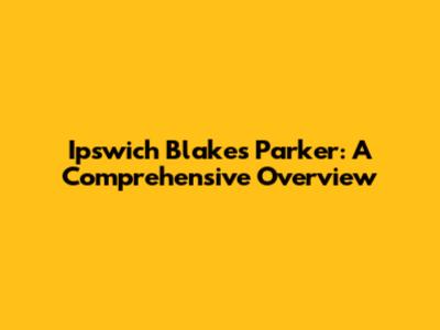 Ipswich Blakes Parker: A Comprehensive Overview