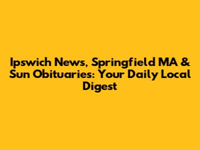 Ipswich News, Springfield MA & Sun Obituaries: Your Daily Local Digest