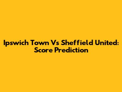 Ipswich Town Vs Sheffield United: Score Prediction