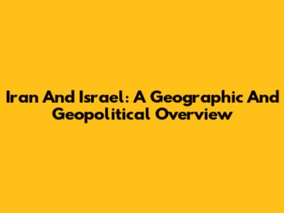 Iran And Israel: A Geographic And Geopolitical Overview