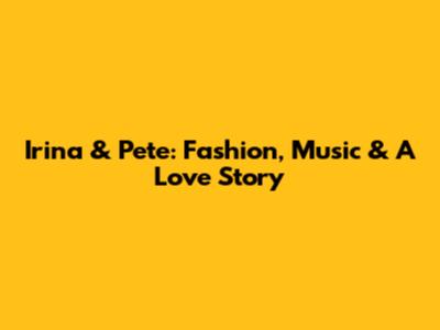 Irina & Pete: Fashion, Music & A Love Story