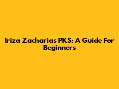 Iriza Zacharias PKS: A Guide For Beginners