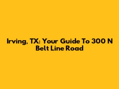 Irving, TX: Your Guide To 300 N Belt Line Road