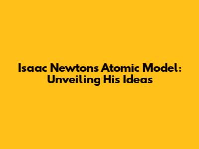 Isaac Newton's Atomic Model: Unveiling His Ideas