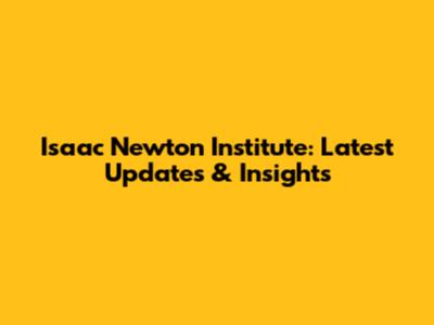 Isaac Newton Institute: Latest Updates & Insights