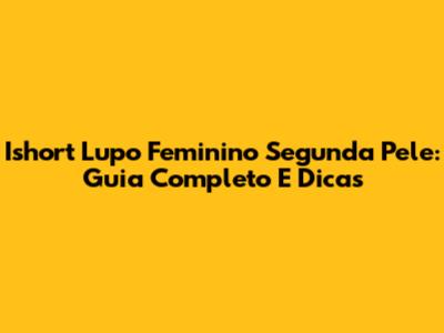 Ishort Lupo Feminino Segunda Pele: Guia Completo E Dicas