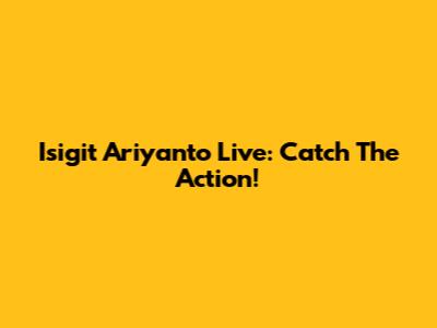 Isigit Ariyanto Live: Catch The Action!