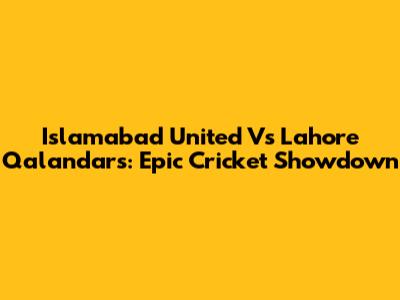 Islamabad United Vs Lahore Qalandars: Epic Cricket Showdown