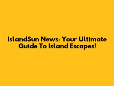 IslandSun News: Your Ultimate Guide To Island Escapes!