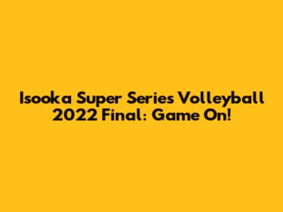 Isooka Super Series Volleyball 2022 Final: Game On!