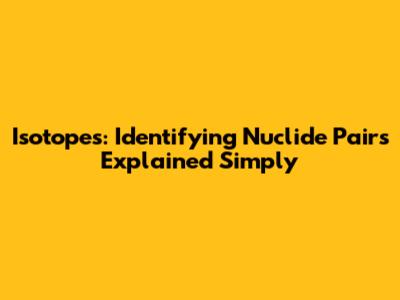 Isotopes: Identifying Nuclide Pairs Explained Simply