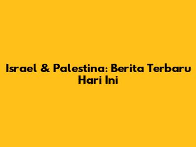 Israel & Palestina: Berita Terbaru Hari Ini
