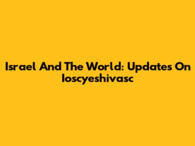 Israel And The World: Updates On Ioscyeshivasc