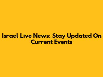 Israel Live News: Stay Updated On Current Events