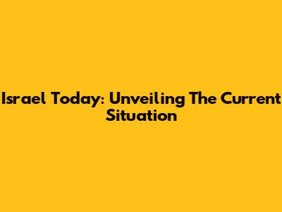 Israel Today: Unveiling The Current Situation