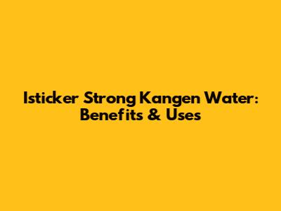 Isticker Strong Kangen Water: Benefits & Uses