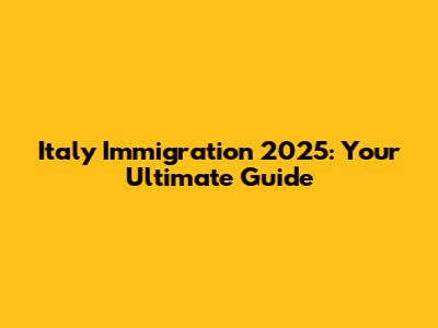 Italy Immigration 2025: Your Ultimate Guide