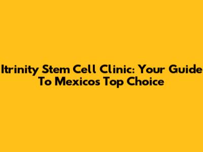 Itrinity Stem Cell Clinic: Your Guide To Mexico's Top Choice