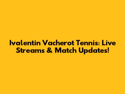 Ivalentin Vacherot Tennis: Live Streams & Match Updates!