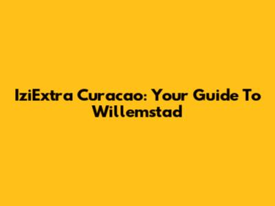 IziExtra Curacao: Your Guide To Willemstad