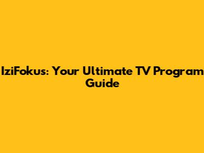 IziFokus: Your Ultimate TV Program Guide