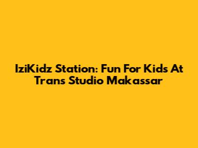 IziKidz Station: Fun For Kids At Trans Studio Makassar