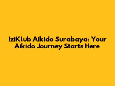 IziKlub Aikido Surabaya: Your Aikido Journey Starts Here