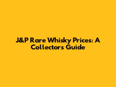 J&P Rare Whisky Prices: A Collector's Guide