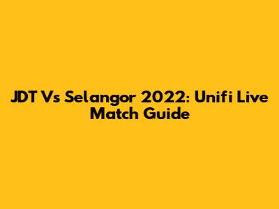JDT Vs Selangor 2022: Unifi Live Match Guide