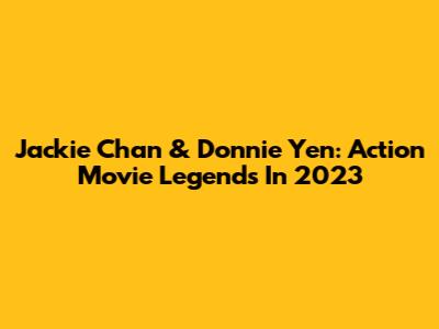 Jackie Chan & Donnie Yen: Action Movie Legends In 2023