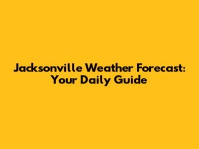 Jacksonville Weather Forecast: Your Daily Guide