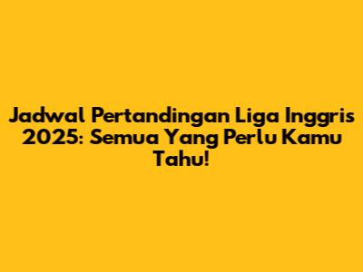 Jadwal Pertandingan Liga Inggris 2025: Semua Yang Perlu Kamu Tahu!