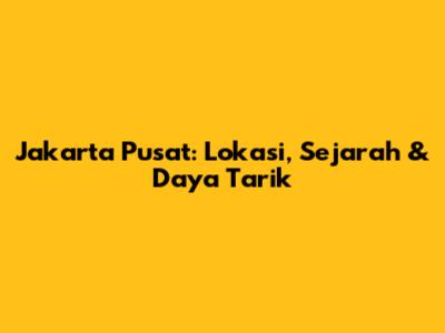 Jakarta Pusat: Lokasi, Sejarah & Daya Tarik