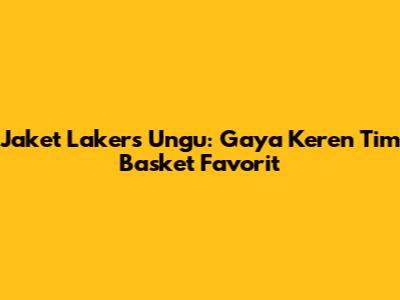 Jaket Lakers Ungu: Gaya Keren Tim Basket Favorit