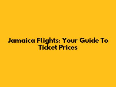Jamaica Flights: Your Guide To Ticket Prices