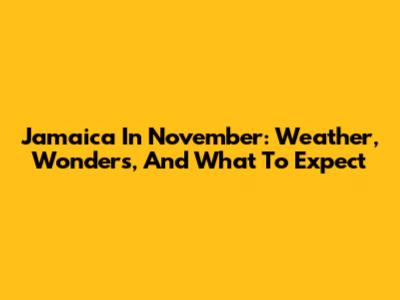Jamaica In November: Weather, Wonders, And What To Expect