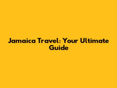 Jamaica Travel: Your Ultimate Guide