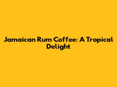 Jamaican Rum Coffee: A Tropical Delight
