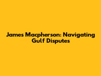 James Macpherson: Navigating Gulf Disputes