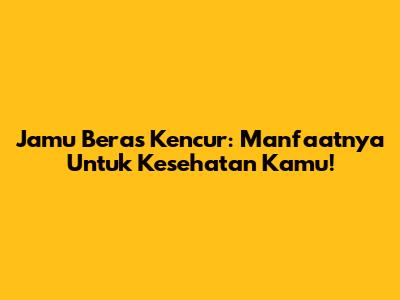 Jamu Beras Kencur: Manfaatnya Untuk Kesehatan Kamu!