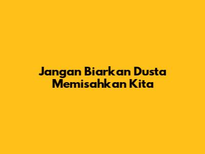 Jangan Biarkan Dusta Memisahkan Kita