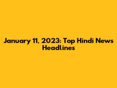January 11, 2023: Top Hindi News Headlines