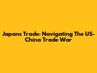 Japan's Trade: Navigating The US-China Trade War