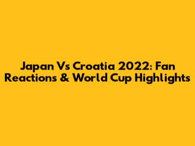 Japan Vs Croatia 2022: Fan Reactions & World Cup Highlights