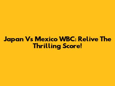 Japan Vs Mexico WBC: Relive The Thrilling Score!