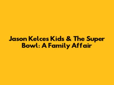 Jason Kelce's Kids & The Super Bowl: A Family Affair