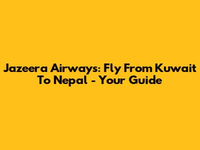 Jazeera Airways: Fly From Kuwait To Nepal - Your Guide